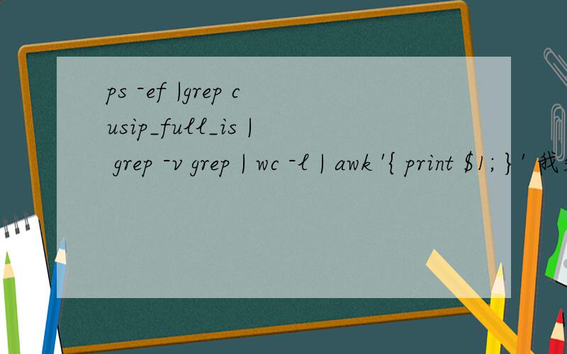 ps -ef |grep cusip_full_is | grep -v grep | wc -l | awk '{ print $1; }' 我知道 ps -ef|grep cusip_full_is 就是查找cusip_full_is的进程,后面的就不懂了,grep -v grep是反选的意思,加起来就更不明白了,