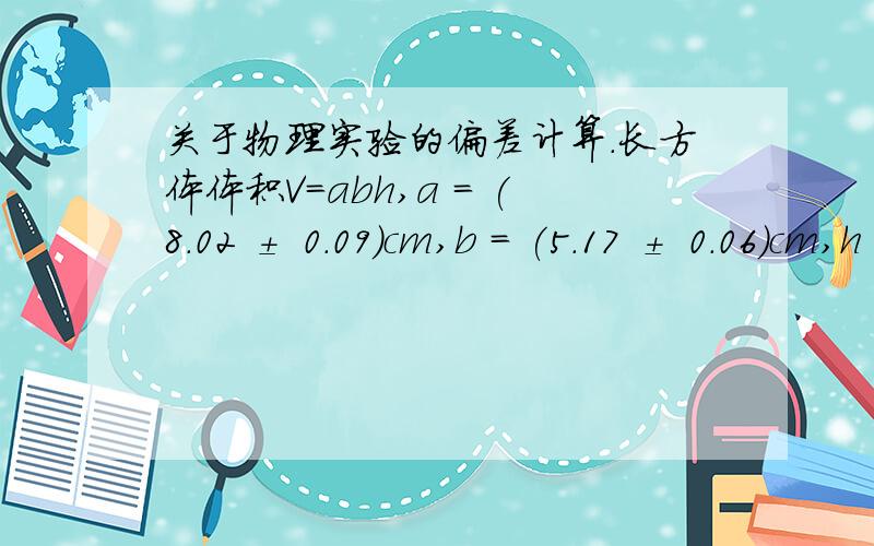 关于物理实验的偏差计算.长方体体积V=abh,a = (8.02 ± 0.09)cm,b = (5.17 ± 0.06)cm,h = (3.40 ± 0.03)cm,求长方体体积V 的表达式.