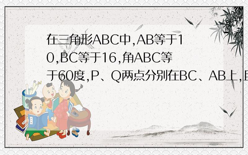 在三角形ABC中,AB等于10,BC等于16,角ABC等于60度,P、Q两点分别在BC、AB上,且BP＝BQ.连接PQ与CA的延长线相交与点R（1)设BP＝X,QR＝Y,求y关于x的函数解析式,及定义域（2）连接CQ,△AQR与△QBC是否可能相