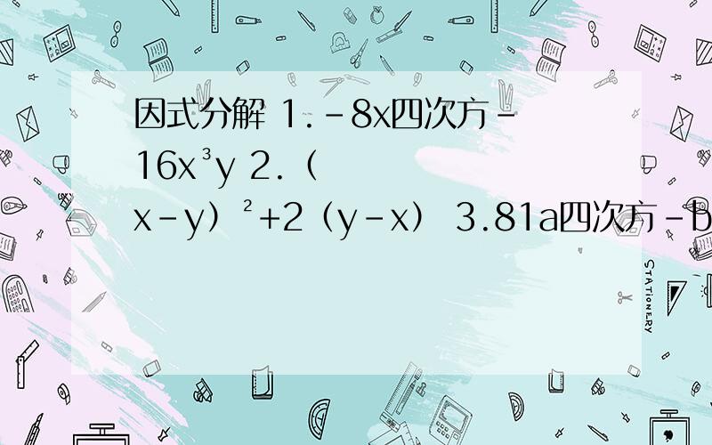 因式分解 1.-8x四次方-16x³y 2.（x-y）²+2（y-x） 3.81a四次方-b四次方