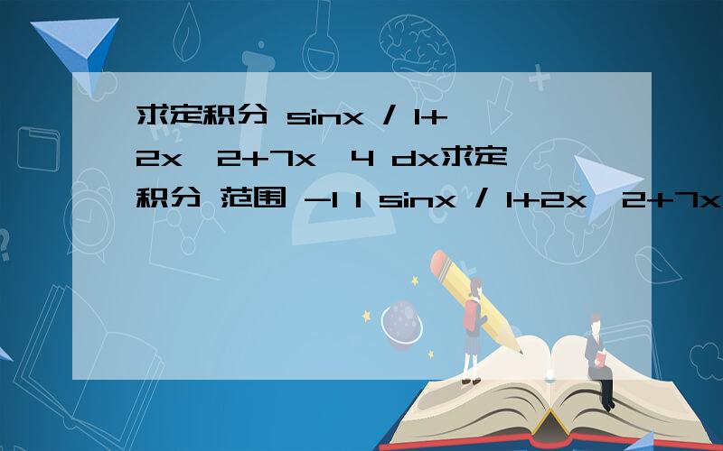 求定积分 sinx / 1+2x^2+7x^4 dx求定积分 范围 -1 1 sinx / 1+2x^2+7x^4 dx 分子是sinx,分母是1+2x^2+7x^4 哪位大虾给点建议给点思路