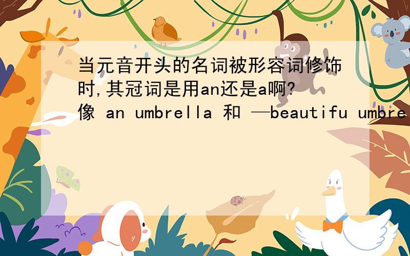当元音开头的名词被形容词修饰时,其冠词是用an还是a啊?像 an umbrella 和 —beautifu umbrella .其冠词根据什么定啊?
