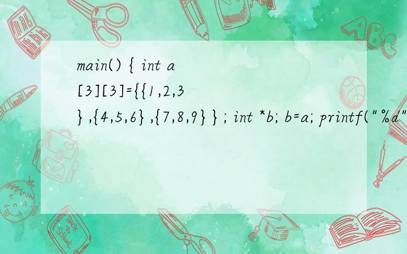 main() { int a[3][3]={{1,2,3},{4,5,6},{7,8,9}}; int *b; b=a; printf(