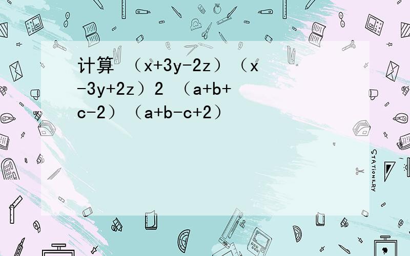 计算 （x+3y-2z）（x-3y+2z）2 （a+b+c-2）（a+b-c+2）