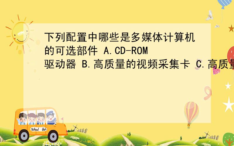 下列配置中哪些是多媒体计算机的可选部件 A.CD-ROM驱动器 B.高质量的视频采集卡 C.高质量的音频卡 D.发哦分辨率的图形、图像显示