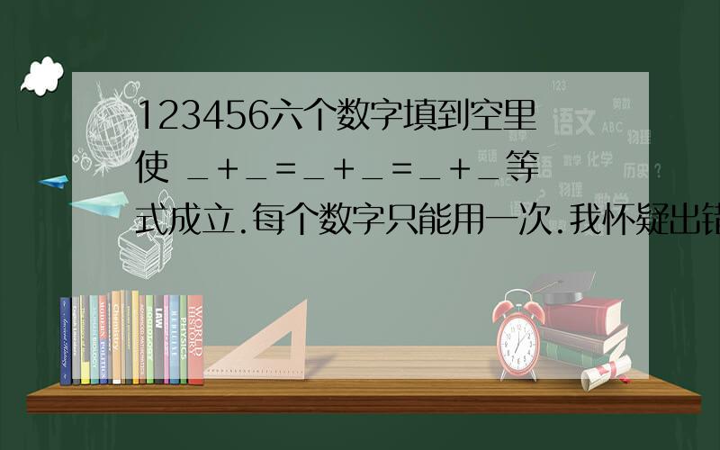 123456六个数字填到空里使 _+_=_+_=_+_等式成立.每个数字只能用一次.我怀疑出错题了.