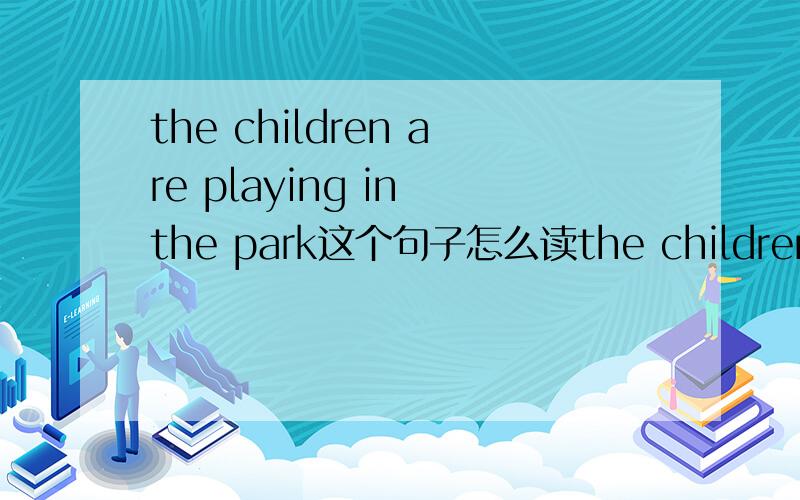 the children are playing in the park这个句子怎么读the children are playing in the park这个句子怎么读写出音标