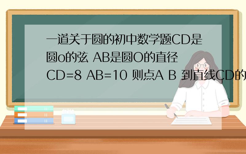 一道关于圆的初中数学题CD是圆o的弦 AB是圆O的直径 CD=8 AB=10 则点A B 到直线CD的距离和是___——————
