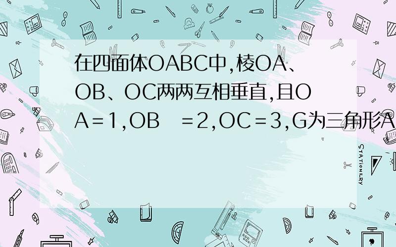在四面体OABC中,棱OA、OB、OC两两互相垂直,且OA＝1,OB　＝2,OC＝3,G为三角形ABC　的重心,则向量OG是多少
