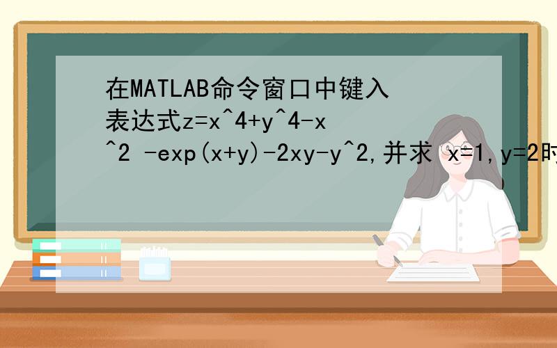 在MATLAB命令窗口中键入表达式z=x^4+y^4-x^2 -exp(x+y)-2xy-y^2,并求 x=1,y=2时 z的值.程序该怎么编我是初学者 可能太简单了 查了一些参考书都找不到 这是老师布置的作业