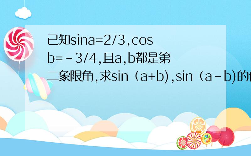 已知sina=2/3,cosb=-3/4,且a,b都是第二象限角,求sin（a+b),sin（a-b)的值得数 还要清楚过程