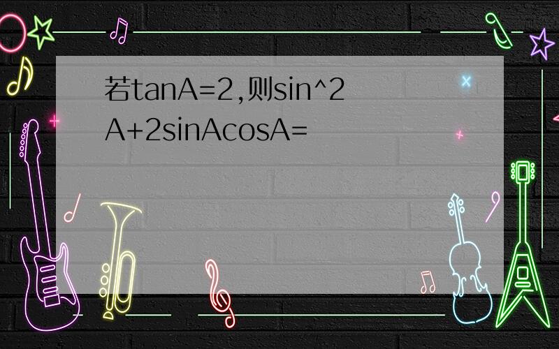 若tanA=2,则sin^2A+2sinAcosA=