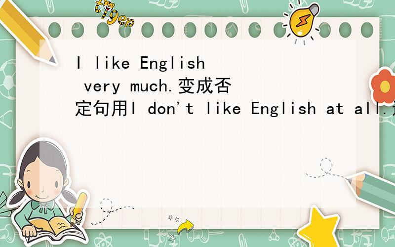 I like English very much.变成否定句用I don't like English at all.还是用I don't like English very much.