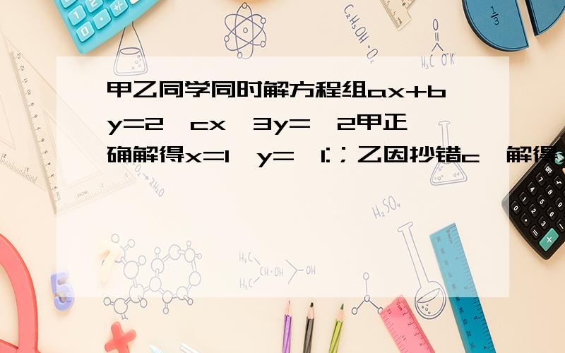 甲乙同学同时解方程组ax+by=2,cx—3y=—2甲正确解得x=1,y=—1:；乙因抄错c,解得x=2,y=—6.你能求出a、b、c的值吗?