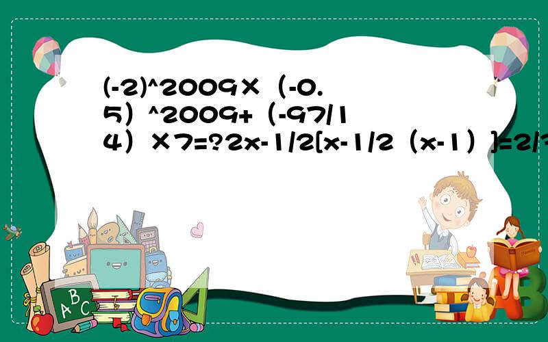 (-2)^2009×（-0.5）^2009+（-97/14）×7=?2x-1/2[x-1/2（x-1）]=2/3（x-1）