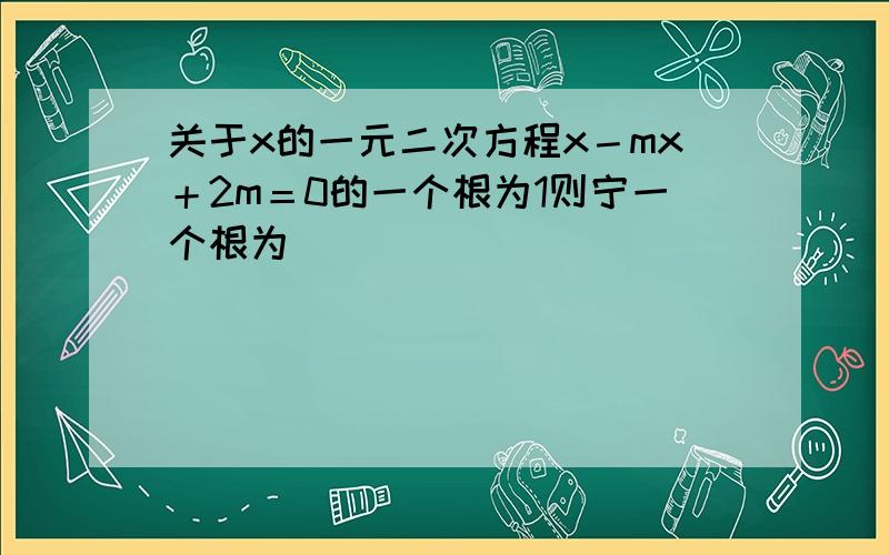 关于x的一元二次方程x－mx＋2m＝0的一个根为1则宁一个根为