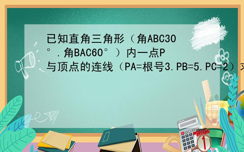 已知直角三角形（角ABC30°.角BAC60°）内一点P与顶点的连线（PA=根号3.PB=5.PC=2）求三角形ABC面积