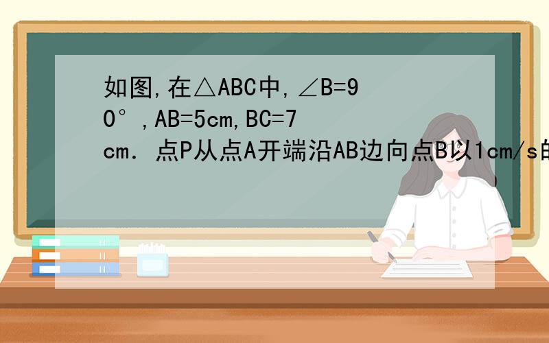 如图,在△ABC中,∠B=90°,AB=5cm,BC=7cm．点P从点A开端沿AB边向点B以1cm/s的速度移动,点Q从点B开端沿点Q从点B开端沿BC边向点C以2cm/s的速度移动．（1）假如P,Q辨别从A,B同时出发,那么几秒后,△PBQ的面