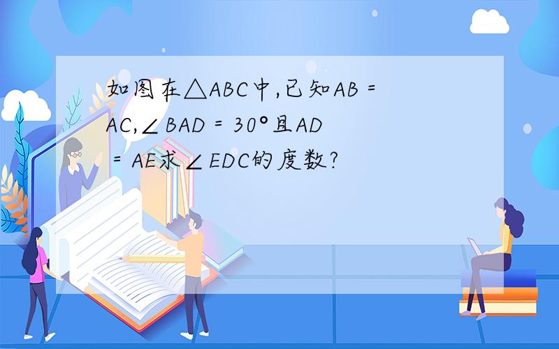 如图在△ABC中,已知AB＝AC,∠BAD＝30°且AD＝AE求∠EDC的度数?