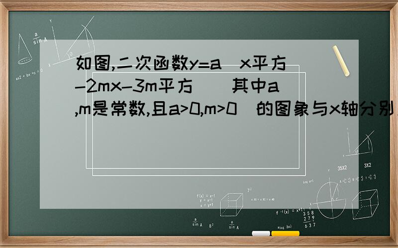 如图,二次函数y=a(x平方-2mx-3m平方)(其中a,m是常数,且a>0,m>0)的图象与x轴分别交于点A,B(点A位于如图,二次函数y=a(x平方-2mx-3m平方)(其中a,m是常数,且a>0,m>0)的图象与x轴分别交于点A,B(点A位于点B