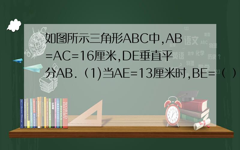 如图所示三角形ABC中,AB=AC=16厘米,DE垂直平分AB.（1)当AE=13厘米时,BE=（ ） （2）若三角形BEC的周长为26厘米时,求BC的长（3）若BC=16厘米,求三角形BEC的周长.