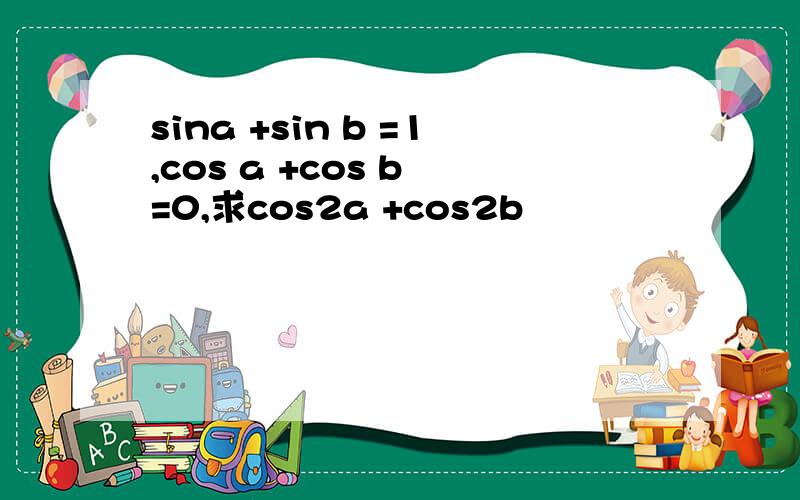 sina +sin b =1,cos a +cos b =0,求cos2a +cos2b