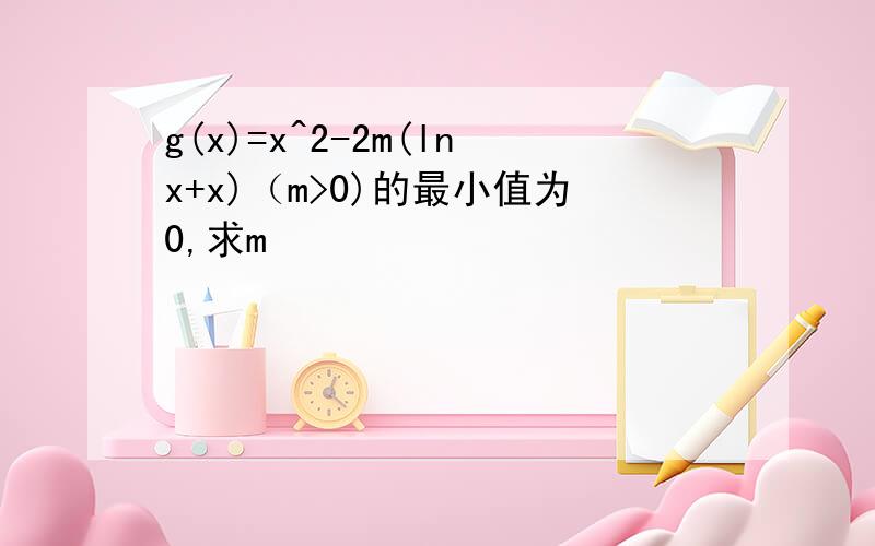g(x)=x^2-2m(lnx+x)（m>0)的最小值为0,求m