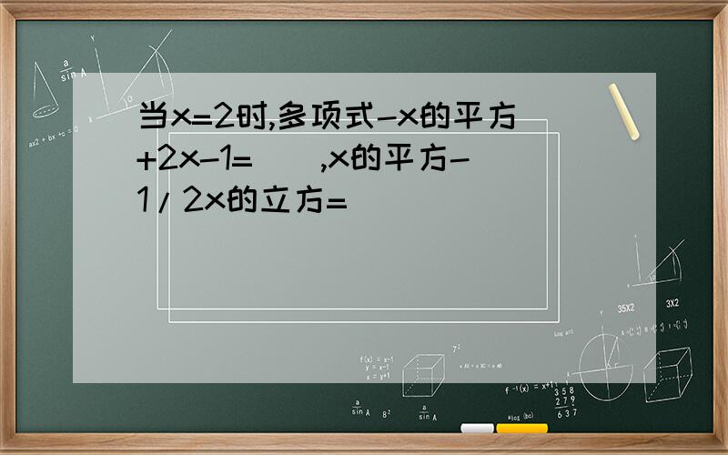 当x=2时,多项式-x的平方+2x-1=（）,x的平方-1/2x的立方=（）