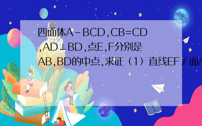 四面体A-BCD,CB=CD,AD⊥BD,点E,F分别是AB,BD的中点,求证（1）直线EF∥面ACD（2）面EFC⊥面BCD