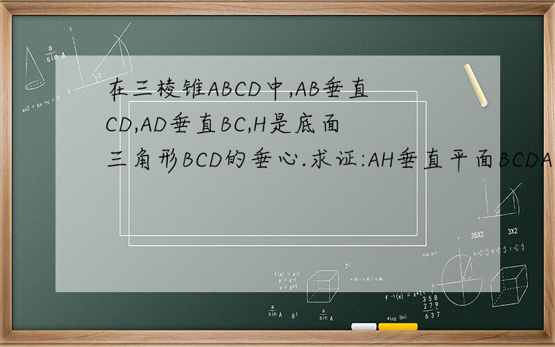 在三棱锥ABCD中,AB垂直CD,AD垂直BC,H是底面三角形BCD的垂心.求证:AH垂直平面BCDA为顶点。