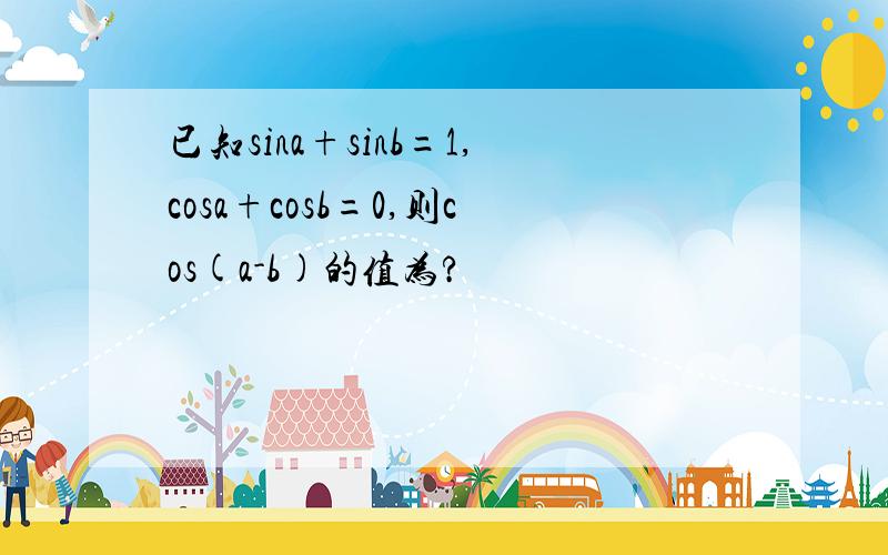 已知sina+sinb=1,cosa+cosb=0,则cos(a-b)的值为?
