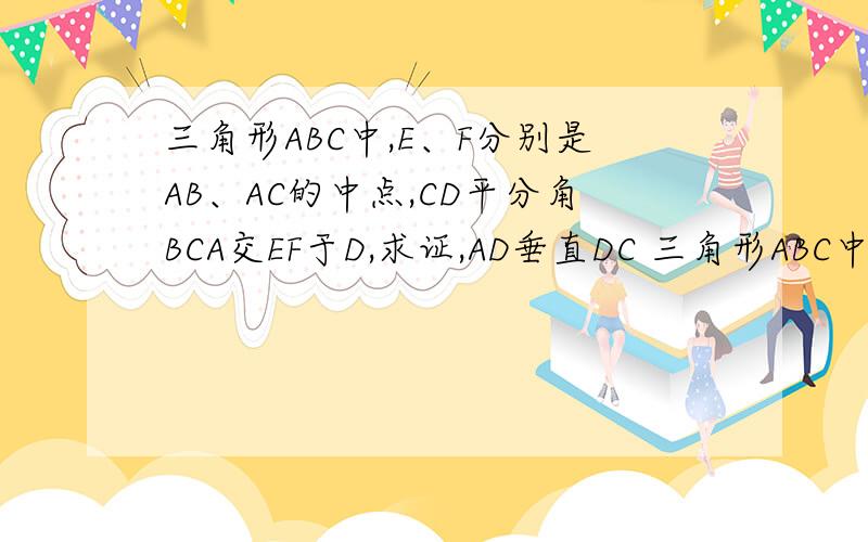 三角形ABC中,E、F分别是AB、AC的中点,CD平分角BCA交EF于D,求证,AD垂直DC 三角形ABC中,E、F分别是AB、AC的证明：∵E、F为AB、AC的中点∴EF∥BC∴∠AFE=∠ACB又∵∠AFE=∠FDC+∠FCD∴∠ACB=∠ACD+∠BCD∴∠FCD=
