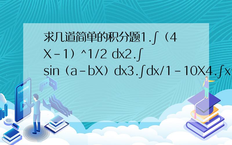 求几道简单的积分题1.∫（4X-1）^1/2 dx2.∫sin（a-bX）dx3.∫dx/1-10X4.∫x^2dx/(1+x^3)^1/35.∫e^(sinx)cosxdx