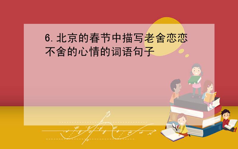 6.北京的春节中描写老舍恋恋不舍的心情的词语句子