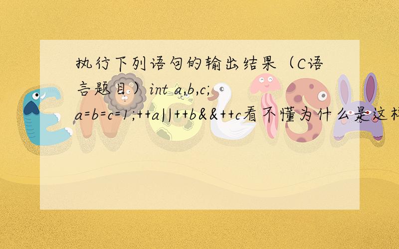 执行下列语句的输出结果（C语言题目）int a,b,c;a=b=c=1;++a||++b&&++c看不懂为什么是这样的.