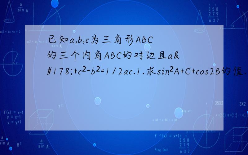 已知a,b,c为三角形ABC的三个内角ABC的对边且a²+c²-b²=1/2ac.1.求sin²A+C+cos2B的值.2.若b=2求三角形ABC面积最大值.