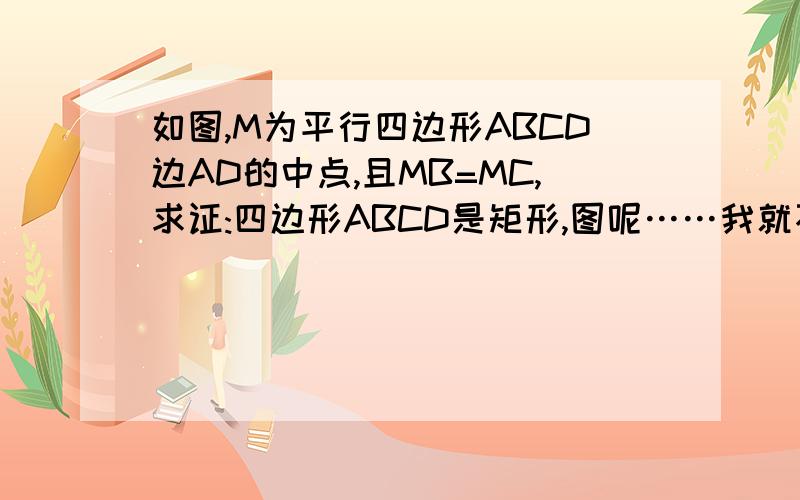 如图,M为平行四边形ABCD边AD的中点,且MB=MC,求证:四边形ABCD是矩形,图呢……我就不好说了……