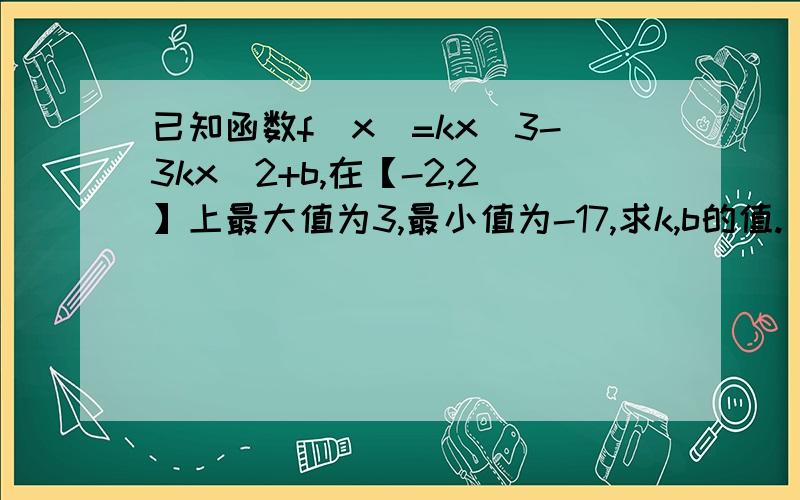 已知函数f(x)=kx^3-3kx^2+b,在【-2,2】上最大值为3,最小值为-17,求k,b的值.