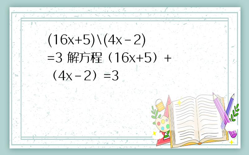 (16x+5)\(4x-2)=3 解方程（16x+5）+（4x-2）=3