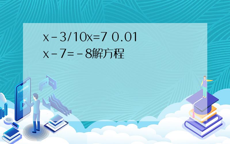 x-3/10x=7 0.01x-7=-8解方程