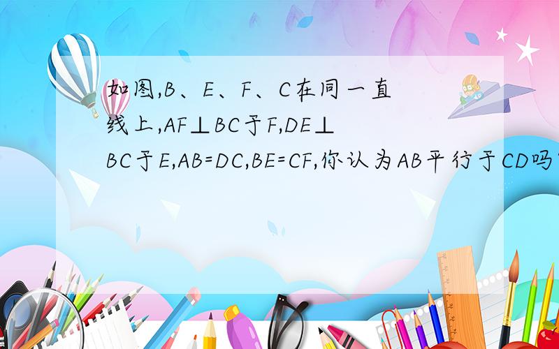 如图,B、E、F、C在同一直线上,AF⊥BC于F,DE⊥BC于E,AB=DC,BE=CF,你认为AB平行于CD吗?说说你对理由.