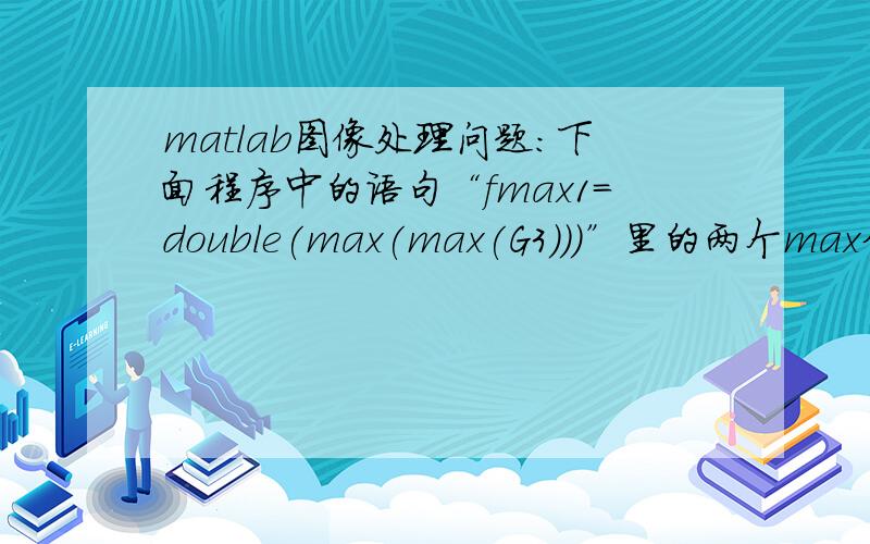 matlab图像处理问题：下面程序中的语句“fmax1=double(max(max(G3)))”里的两个max分别有什么含义?fmax1=double(max(max(G3)));  fmin1=double(min(min(G3)));  level=(fmax1-(fmax1-fmin1)/3)/255;  %获得最佳阈值I1=im2bw(G3,level