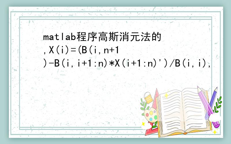 matlab程序高斯消元法的,X(i)=(B(i,n+1)-B(i,i+1:n)*X(i+1:n)')/B(i,i),