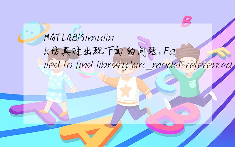 MATLAB/Simulink仿真时出现下面的问题,Failed to find library 'arc_model' referenced by 'untitled/Modified Mayr arc model/DEE1'. This library must be on your MATLAB path