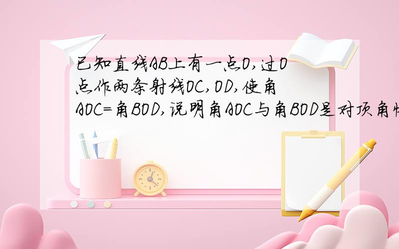 已知直线AB上有一点O,过O点作两条射线OC,OD,使角AOC＝角BOD,说明角AOC与角BOD是对顶角快图中显示，角AOC与角BOD是对顶角！
