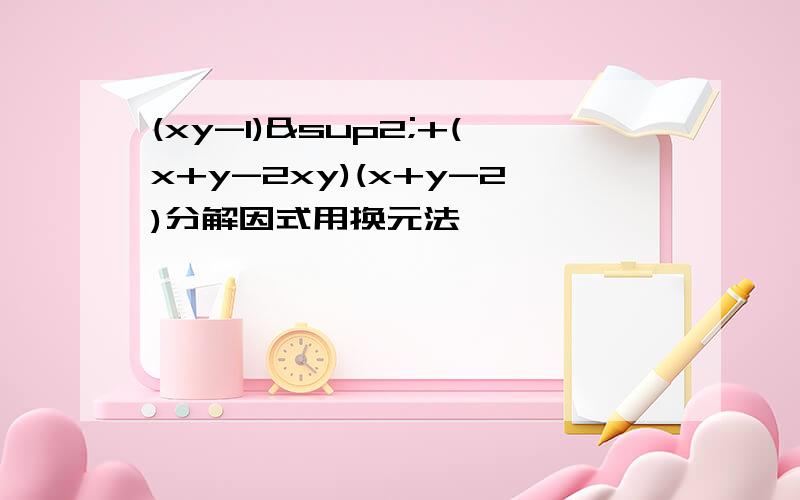(xy-1)²+(x+y-2xy)(x+y-2)分解因式用换元法