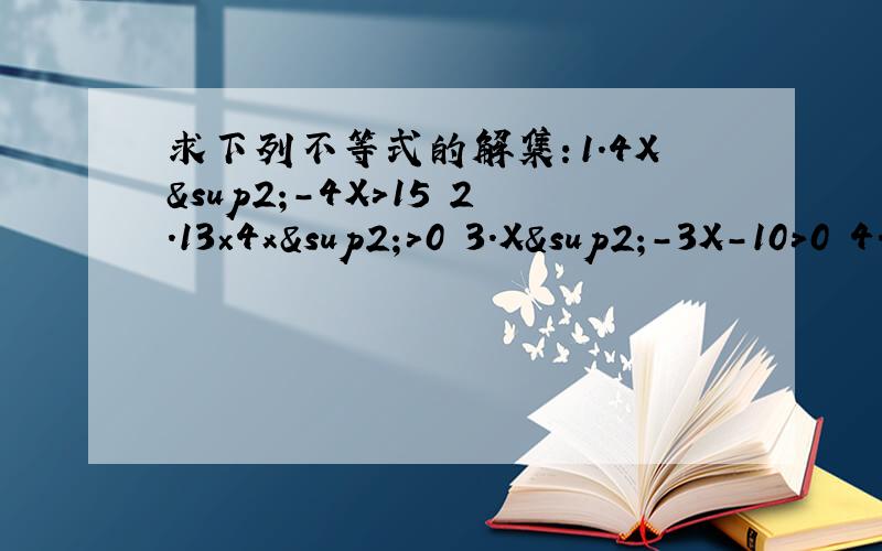 求下列不等式的解集：1.4X²-4X＞15 2.13×4x²＞0 3.X²-3X-10＞0 4.X(9-X)＞0
