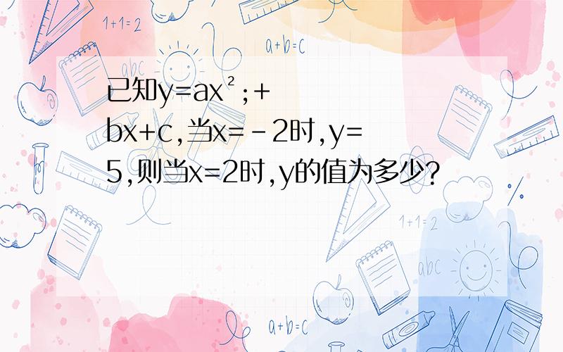 已知y=ax²;+bx+c,当x=-2时,y=5,则当x=2时,y的值为多少?