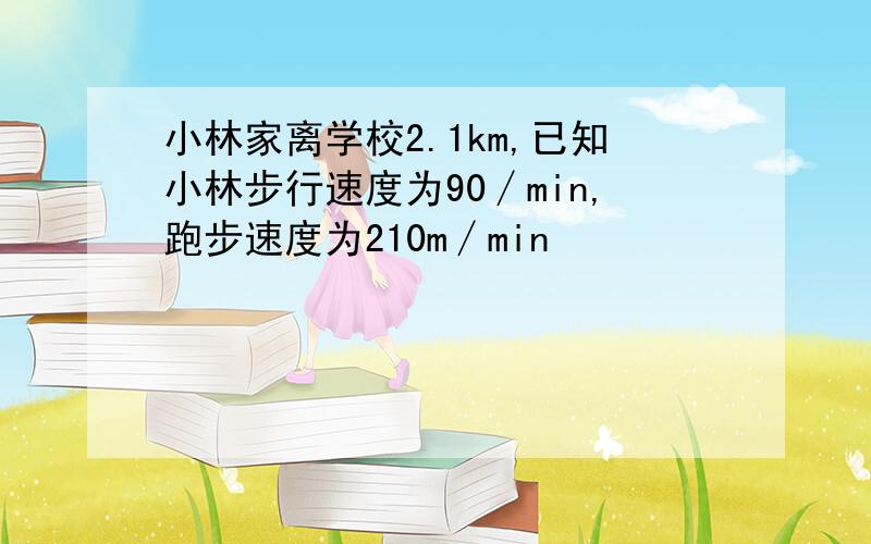 小林家离学校2.1km,已知小林步行速度为90∕min,跑步速度为210m∕min