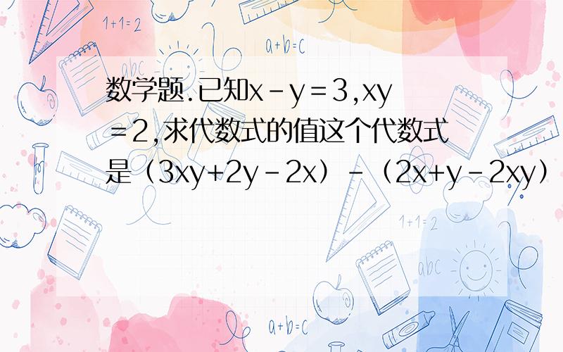 数学题.已知x－y＝3,xy＝2,求代数式的值这个代数式是（3xy+2y-2x）-（2x+y-2xy）-（xy-x-2y）  求这个值.速度速度我在线等